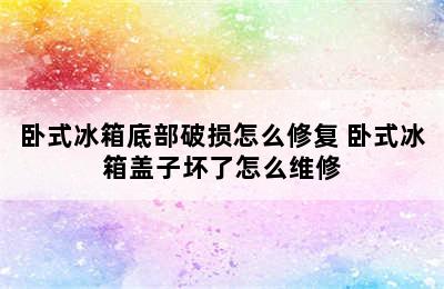 卧式冰箱底部破损怎么修复 卧式冰箱盖子坏了怎么维修